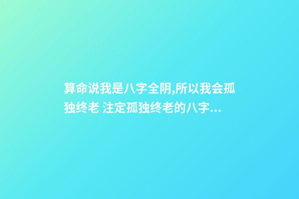 算命说我是八字全阴,所以我会孤独终老 注定孤独终老的八字特征,为什么有的人是孤独命-第1张-观点-玄机派